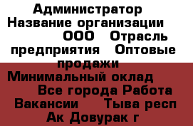 Администратор › Название организации ­ OptGrant, ООО › Отрасль предприятия ­ Оптовые продажи › Минимальный оклад ­ 23 000 - Все города Работа » Вакансии   . Тыва респ.,Ак-Довурак г.
